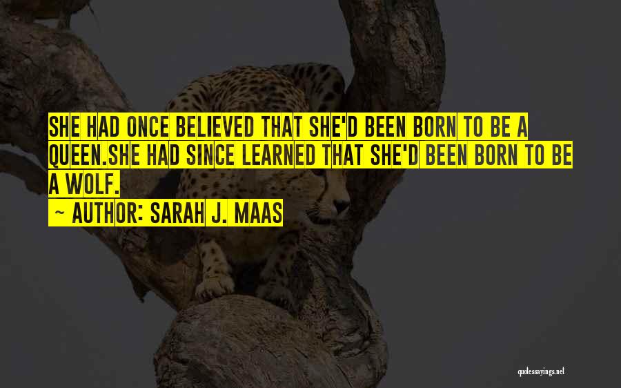 Sarah J. Maas Quotes: She Had Once Believed That She'd Been Born To Be A Queen.she Had Since Learned That She'd Been Born To