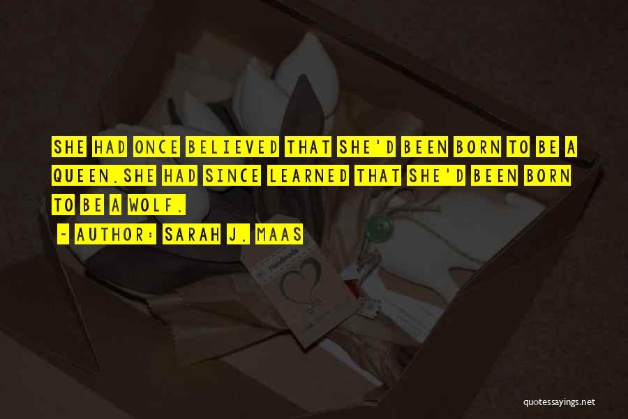 Sarah J. Maas Quotes: She Had Once Believed That She'd Been Born To Be A Queen.she Had Since Learned That She'd Been Born To
