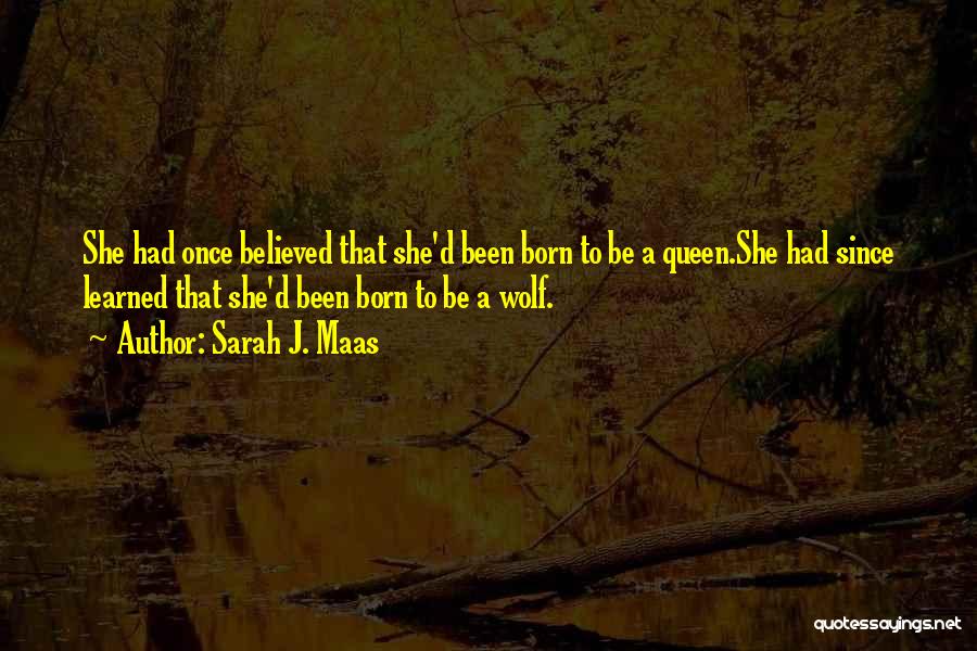 Sarah J. Maas Quotes: She Had Once Believed That She'd Been Born To Be A Queen.she Had Since Learned That She'd Been Born To