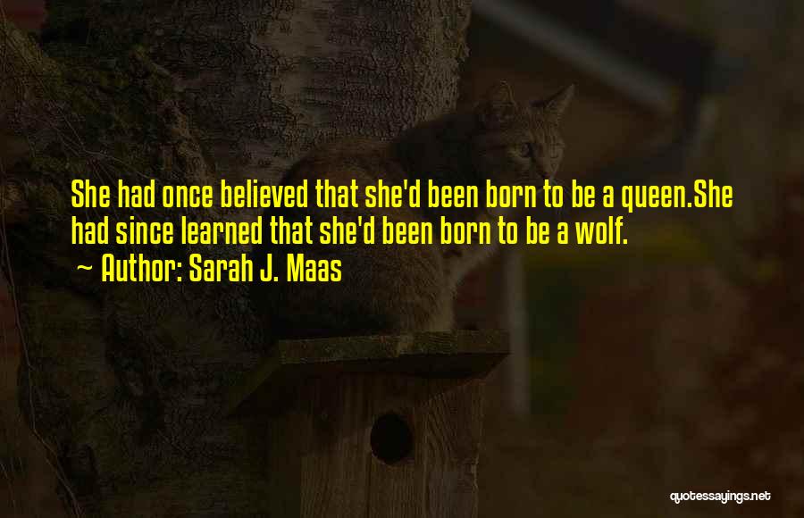 Sarah J. Maas Quotes: She Had Once Believed That She'd Been Born To Be A Queen.she Had Since Learned That She'd Been Born To