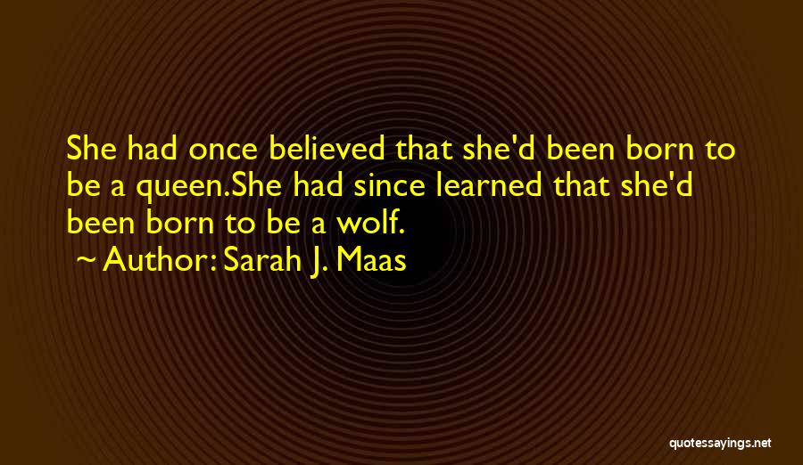 Sarah J. Maas Quotes: She Had Once Believed That She'd Been Born To Be A Queen.she Had Since Learned That She'd Been Born To