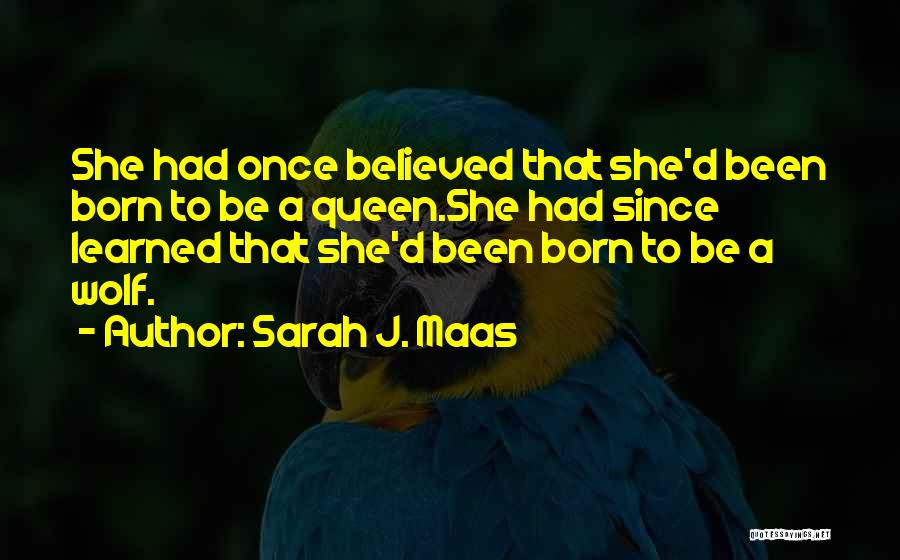 Sarah J. Maas Quotes: She Had Once Believed That She'd Been Born To Be A Queen.she Had Since Learned That She'd Been Born To