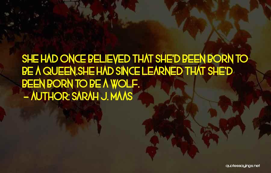 Sarah J. Maas Quotes: She Had Once Believed That She'd Been Born To Be A Queen.she Had Since Learned That She'd Been Born To