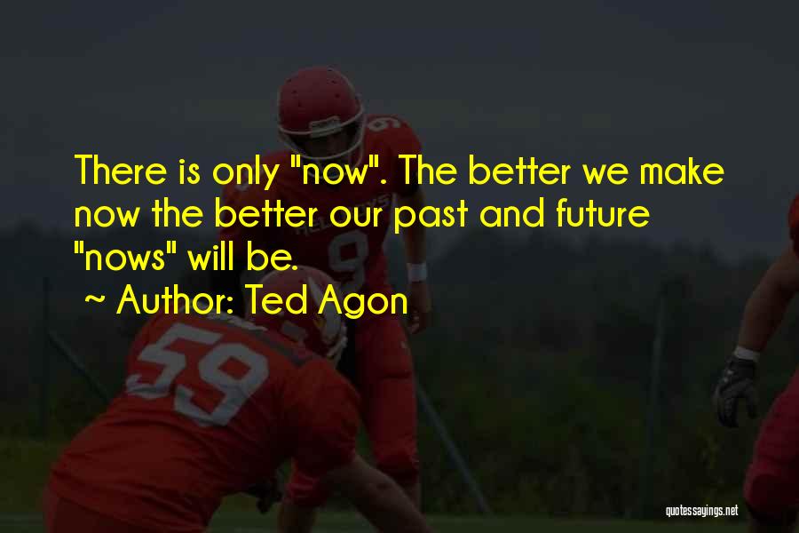 Ted Agon Quotes: There Is Only Now. The Better We Make Now The Better Our Past And Future Nows Will Be.