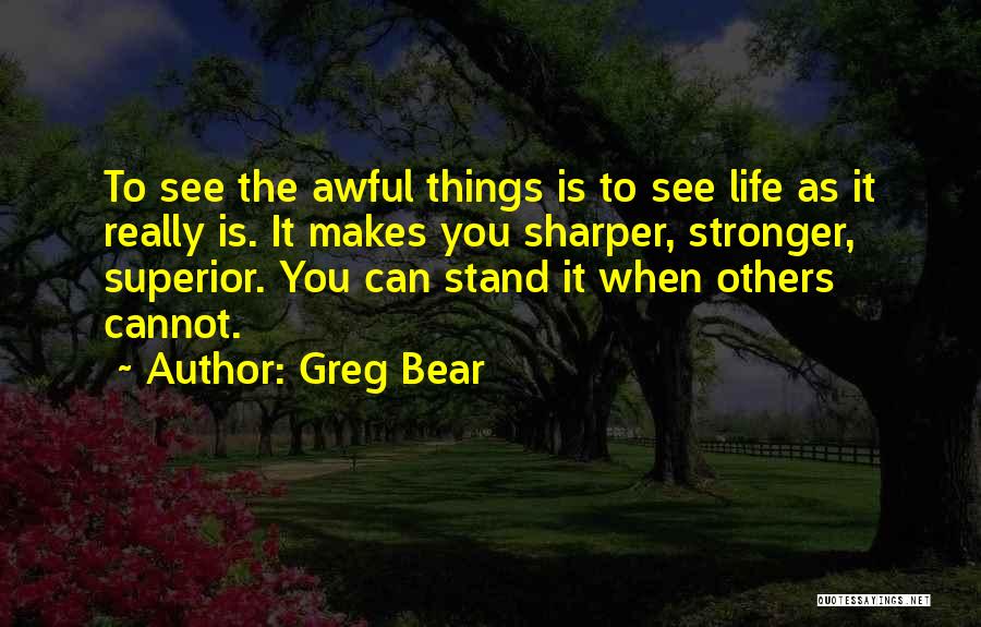 Greg Bear Quotes: To See The Awful Things Is To See Life As It Really Is. It Makes You Sharper, Stronger, Superior. You