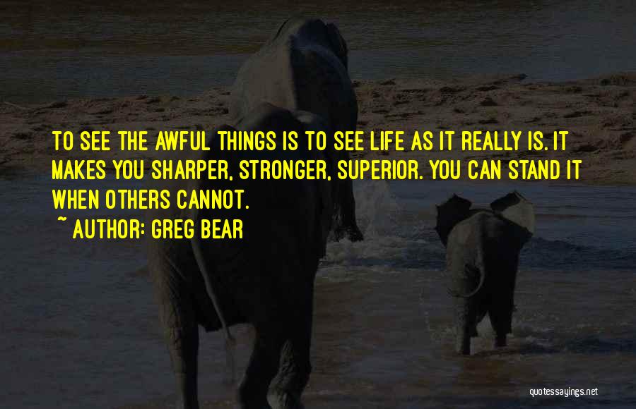Greg Bear Quotes: To See The Awful Things Is To See Life As It Really Is. It Makes You Sharper, Stronger, Superior. You