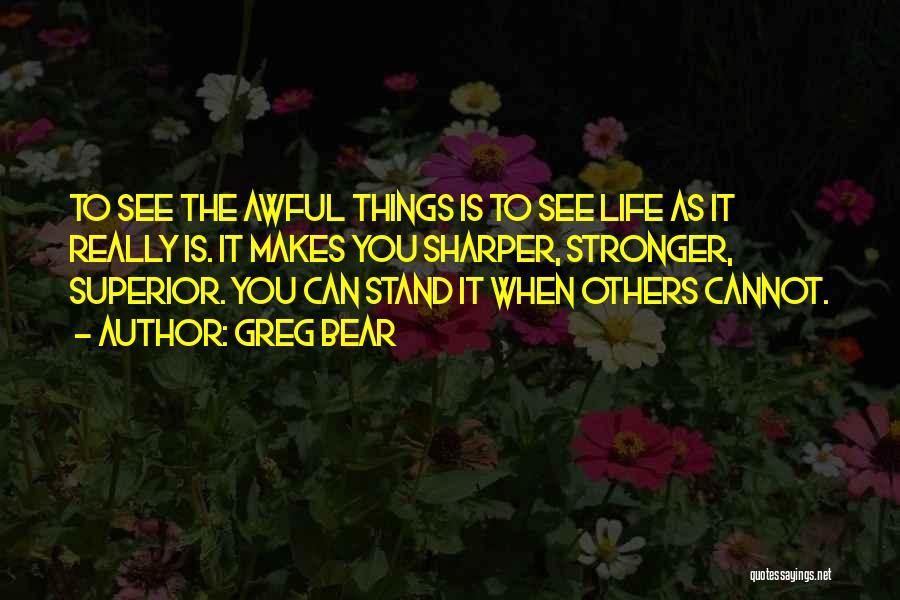 Greg Bear Quotes: To See The Awful Things Is To See Life As It Really Is. It Makes You Sharper, Stronger, Superior. You
