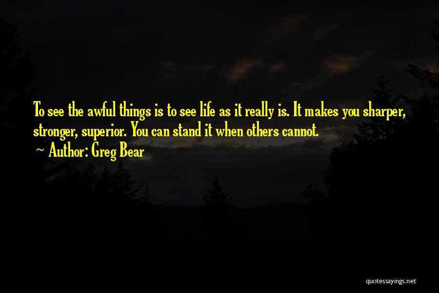Greg Bear Quotes: To See The Awful Things Is To See Life As It Really Is. It Makes You Sharper, Stronger, Superior. You