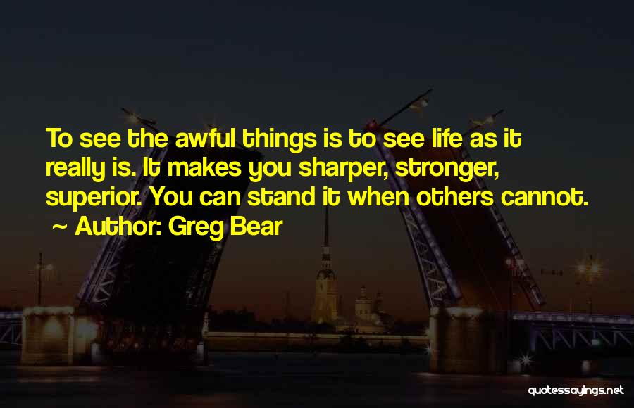 Greg Bear Quotes: To See The Awful Things Is To See Life As It Really Is. It Makes You Sharper, Stronger, Superior. You