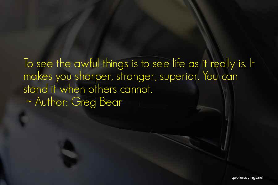 Greg Bear Quotes: To See The Awful Things Is To See Life As It Really Is. It Makes You Sharper, Stronger, Superior. You