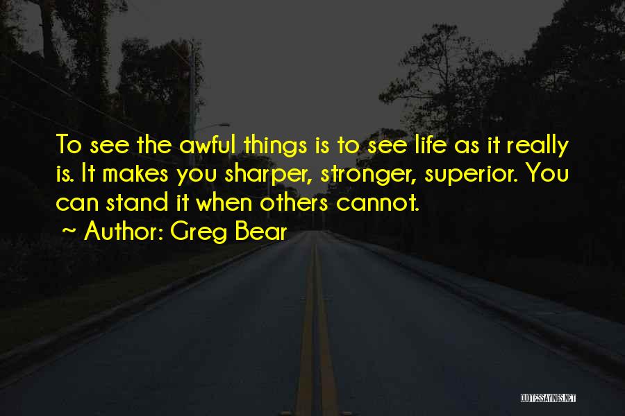 Greg Bear Quotes: To See The Awful Things Is To See Life As It Really Is. It Makes You Sharper, Stronger, Superior. You