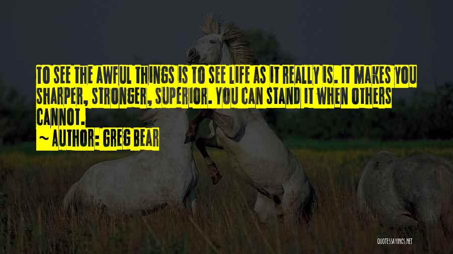 Greg Bear Quotes: To See The Awful Things Is To See Life As It Really Is. It Makes You Sharper, Stronger, Superior. You