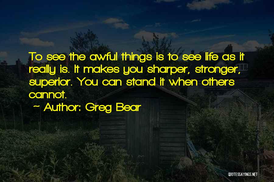 Greg Bear Quotes: To See The Awful Things Is To See Life As It Really Is. It Makes You Sharper, Stronger, Superior. You