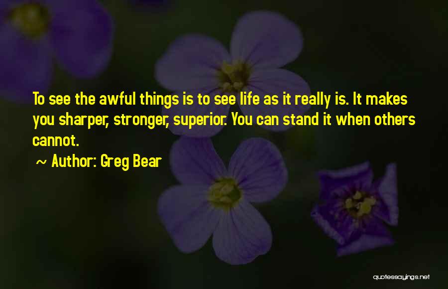 Greg Bear Quotes: To See The Awful Things Is To See Life As It Really Is. It Makes You Sharper, Stronger, Superior. You