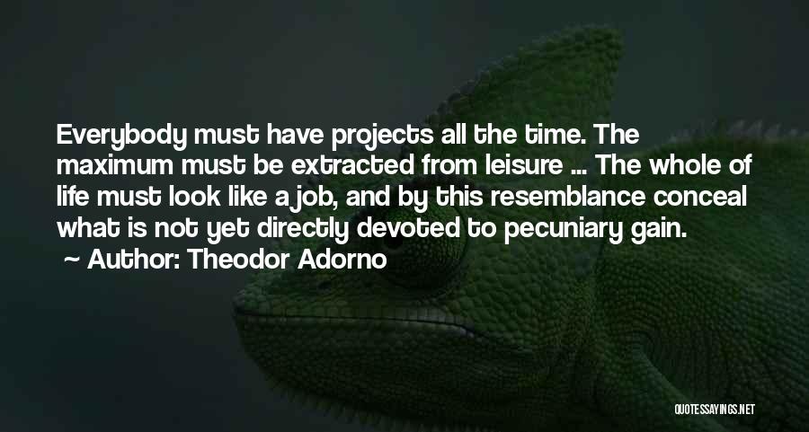 Theodor Adorno Quotes: Everybody Must Have Projects All The Time. The Maximum Must Be Extracted From Leisure ... The Whole Of Life Must