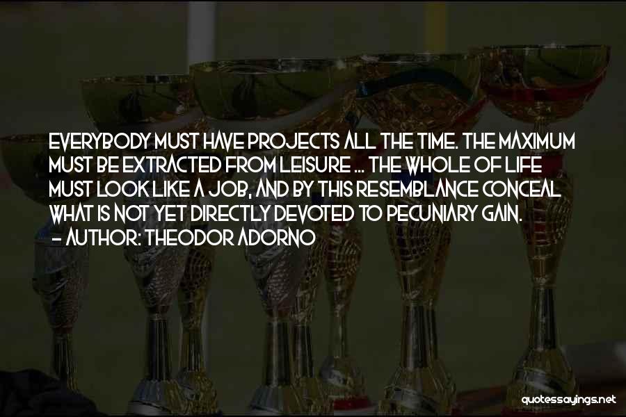 Theodor Adorno Quotes: Everybody Must Have Projects All The Time. The Maximum Must Be Extracted From Leisure ... The Whole Of Life Must