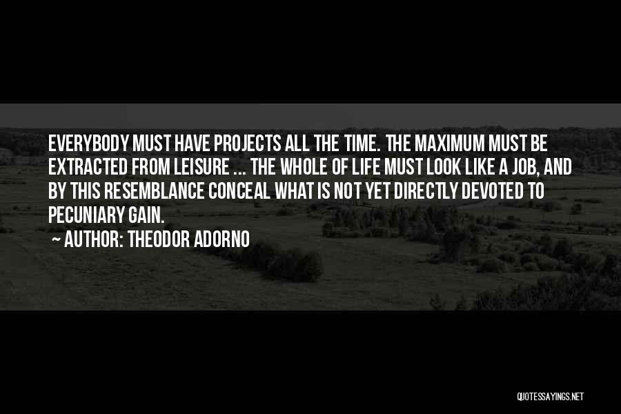 Theodor Adorno Quotes: Everybody Must Have Projects All The Time. The Maximum Must Be Extracted From Leisure ... The Whole Of Life Must