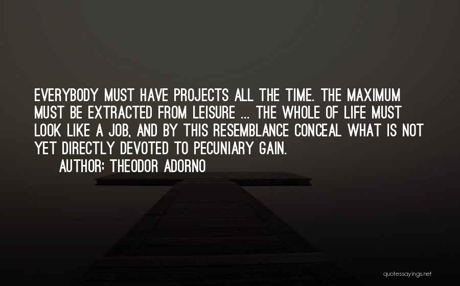 Theodor Adorno Quotes: Everybody Must Have Projects All The Time. The Maximum Must Be Extracted From Leisure ... The Whole Of Life Must