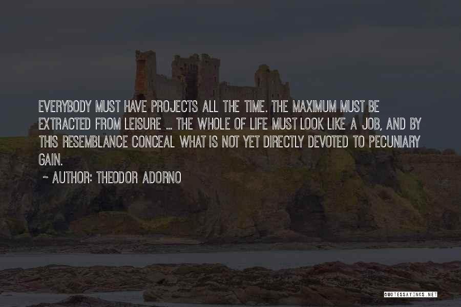 Theodor Adorno Quotes: Everybody Must Have Projects All The Time. The Maximum Must Be Extracted From Leisure ... The Whole Of Life Must