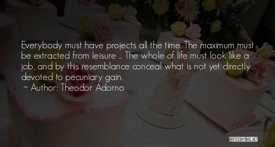 Theodor Adorno Quotes: Everybody Must Have Projects All The Time. The Maximum Must Be Extracted From Leisure ... The Whole Of Life Must