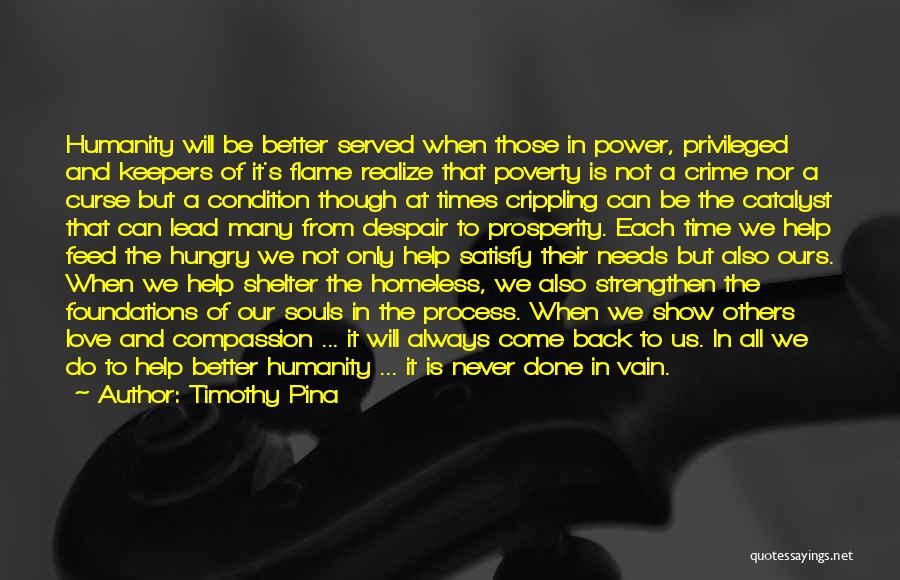 Timothy Pina Quotes: Humanity Will Be Better Served When Those In Power, Privileged And Keepers Of It's Flame Realize That Poverty Is Not