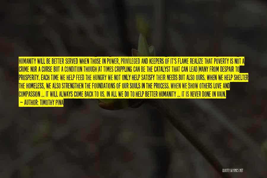 Timothy Pina Quotes: Humanity Will Be Better Served When Those In Power, Privileged And Keepers Of It's Flame Realize That Poverty Is Not