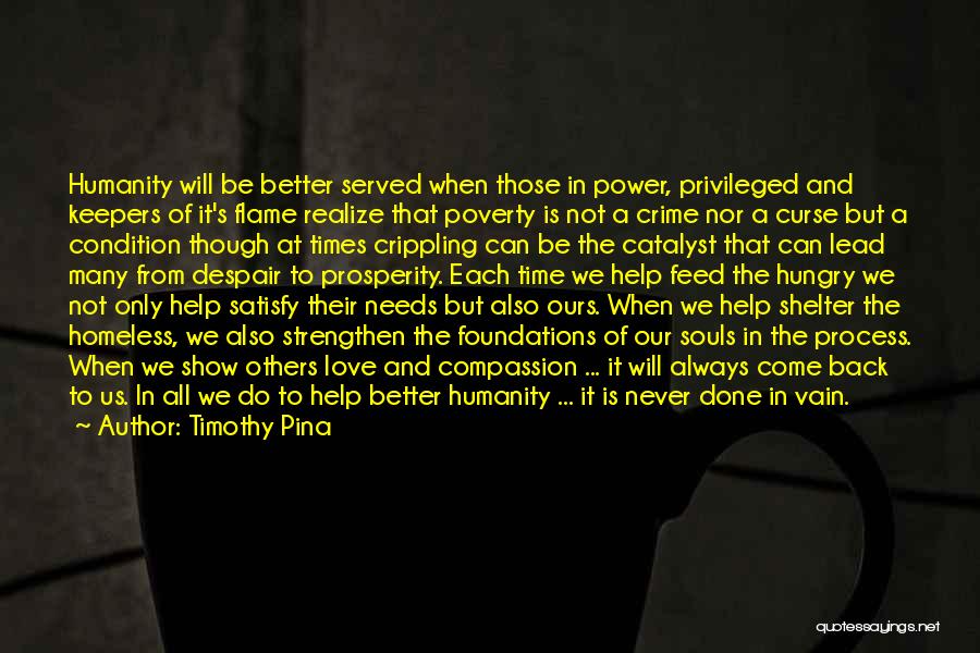 Timothy Pina Quotes: Humanity Will Be Better Served When Those In Power, Privileged And Keepers Of It's Flame Realize That Poverty Is Not