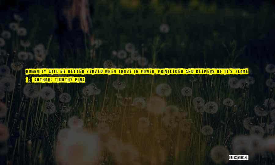 Timothy Pina Quotes: Humanity Will Be Better Served When Those In Power, Privileged And Keepers Of It's Flame Realize That Poverty Is Not