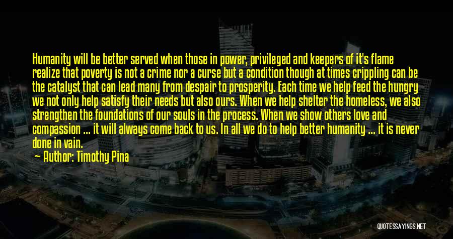 Timothy Pina Quotes: Humanity Will Be Better Served When Those In Power, Privileged And Keepers Of It's Flame Realize That Poverty Is Not