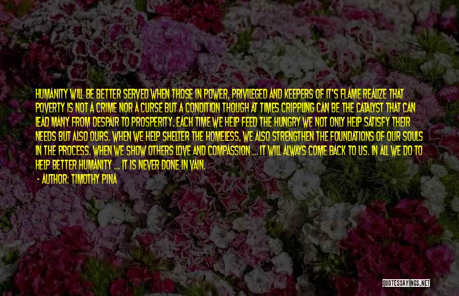 Timothy Pina Quotes: Humanity Will Be Better Served When Those In Power, Privileged And Keepers Of It's Flame Realize That Poverty Is Not