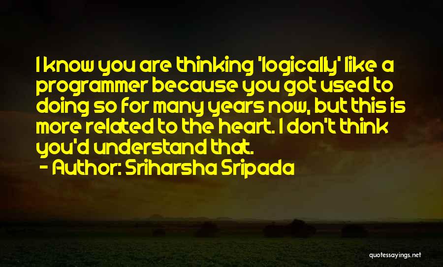 Sriharsha Sripada Quotes: I Know You Are Thinking 'logically' Like A Programmer Because You Got Used To Doing So For Many Years Now,