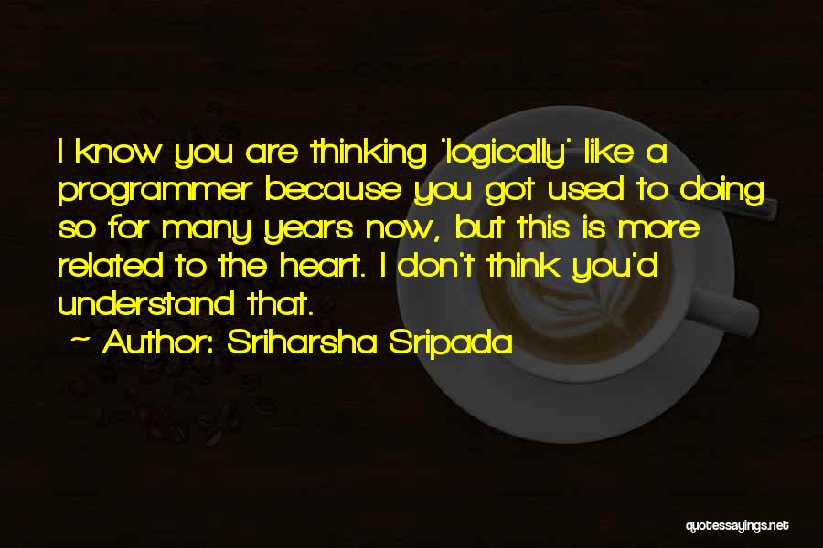 Sriharsha Sripada Quotes: I Know You Are Thinking 'logically' Like A Programmer Because You Got Used To Doing So For Many Years Now,