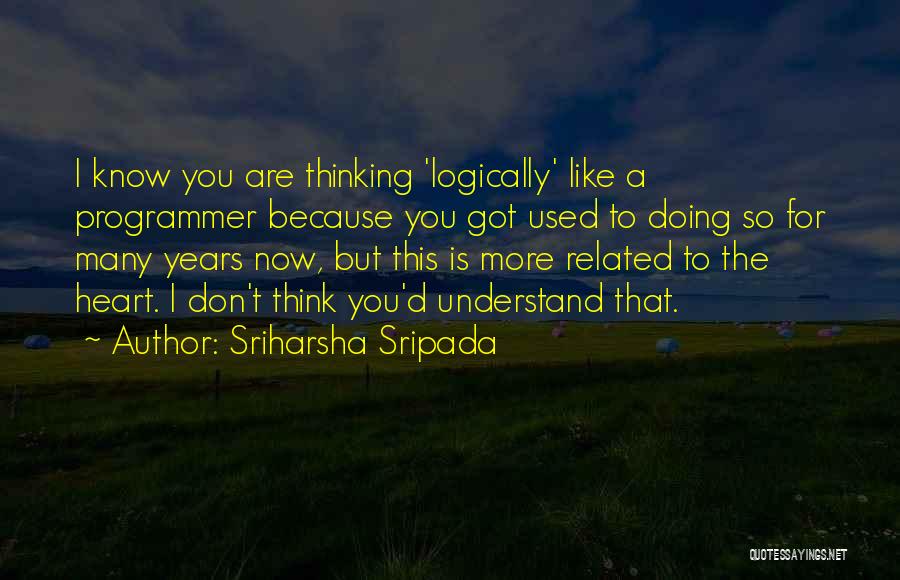 Sriharsha Sripada Quotes: I Know You Are Thinking 'logically' Like A Programmer Because You Got Used To Doing So For Many Years Now,