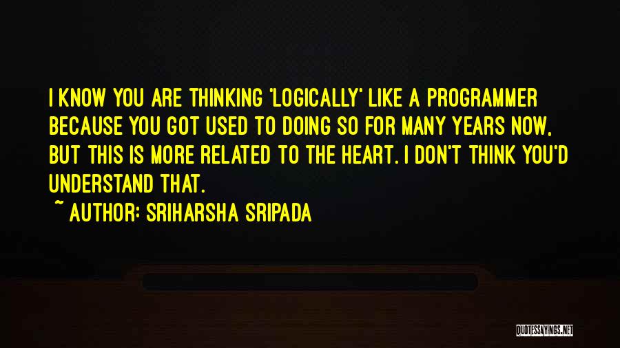 Sriharsha Sripada Quotes: I Know You Are Thinking 'logically' Like A Programmer Because You Got Used To Doing So For Many Years Now,