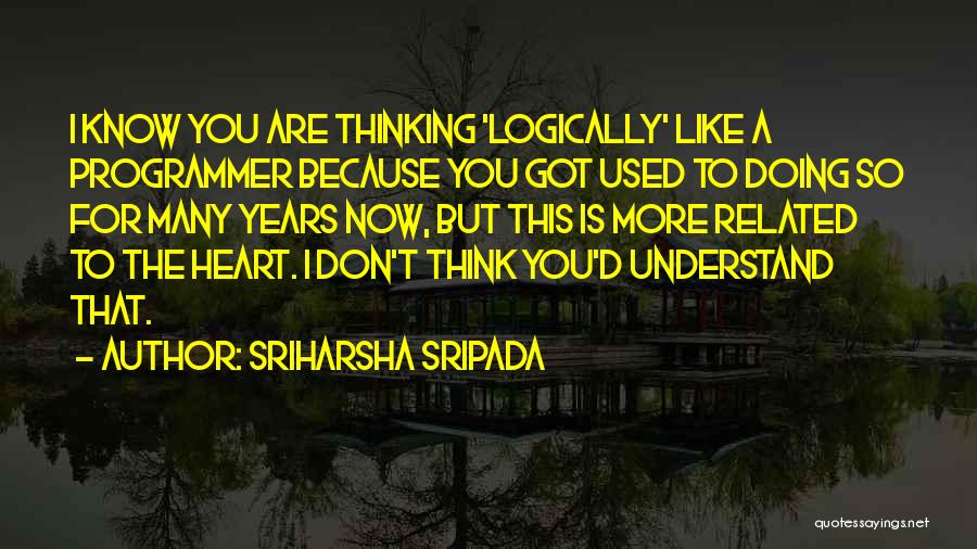 Sriharsha Sripada Quotes: I Know You Are Thinking 'logically' Like A Programmer Because You Got Used To Doing So For Many Years Now,