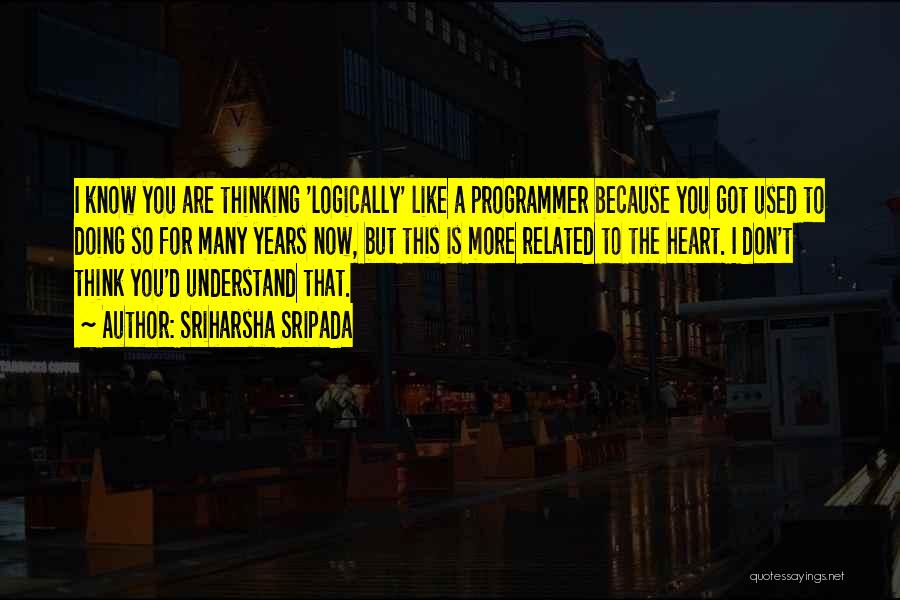 Sriharsha Sripada Quotes: I Know You Are Thinking 'logically' Like A Programmer Because You Got Used To Doing So For Many Years Now,