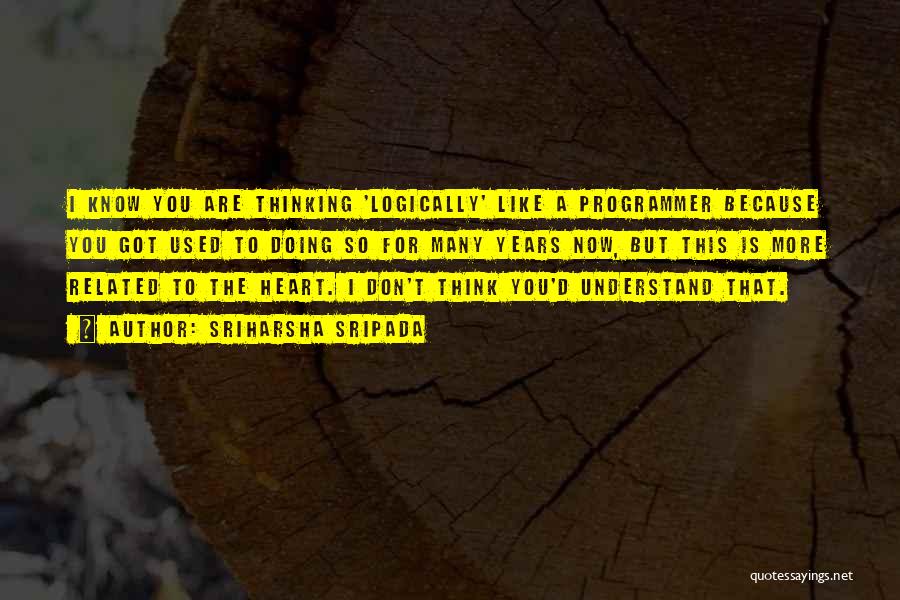 Sriharsha Sripada Quotes: I Know You Are Thinking 'logically' Like A Programmer Because You Got Used To Doing So For Many Years Now,