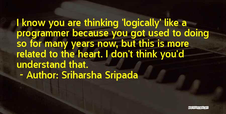 Sriharsha Sripada Quotes: I Know You Are Thinking 'logically' Like A Programmer Because You Got Used To Doing So For Many Years Now,