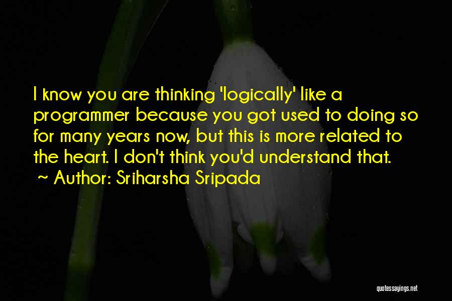 Sriharsha Sripada Quotes: I Know You Are Thinking 'logically' Like A Programmer Because You Got Used To Doing So For Many Years Now,