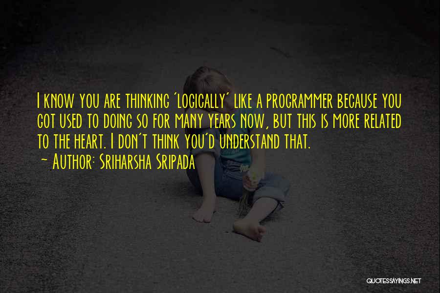 Sriharsha Sripada Quotes: I Know You Are Thinking 'logically' Like A Programmer Because You Got Used To Doing So For Many Years Now,