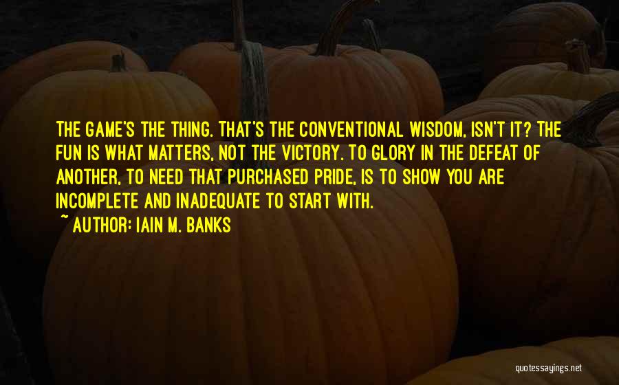 Iain M. Banks Quotes: The Game's The Thing. That's The Conventional Wisdom, Isn't It? The Fun Is What Matters, Not The Victory. To Glory