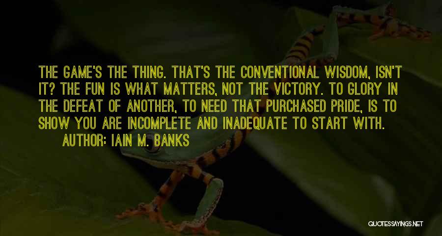 Iain M. Banks Quotes: The Game's The Thing. That's The Conventional Wisdom, Isn't It? The Fun Is What Matters, Not The Victory. To Glory