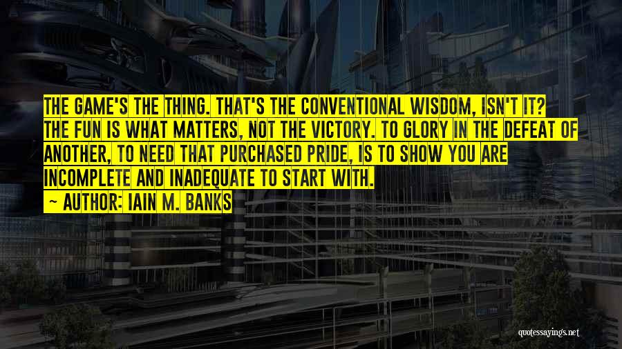 Iain M. Banks Quotes: The Game's The Thing. That's The Conventional Wisdom, Isn't It? The Fun Is What Matters, Not The Victory. To Glory