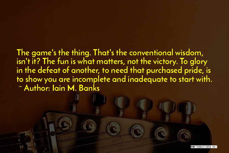 Iain M. Banks Quotes: The Game's The Thing. That's The Conventional Wisdom, Isn't It? The Fun Is What Matters, Not The Victory. To Glory