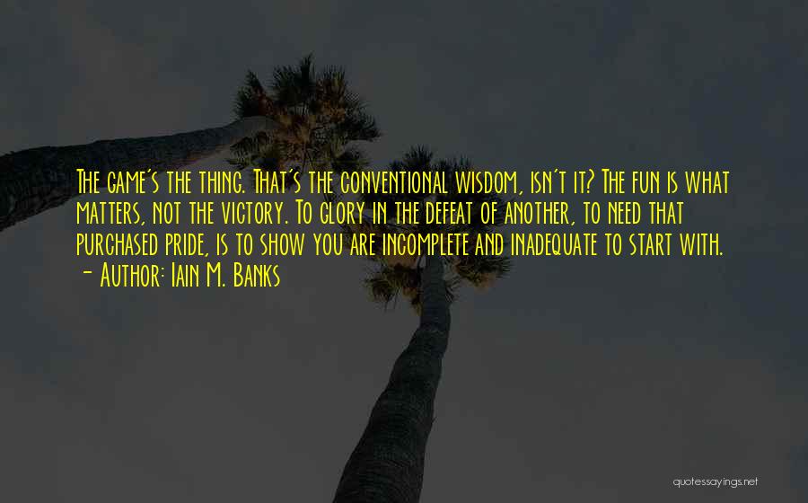 Iain M. Banks Quotes: The Game's The Thing. That's The Conventional Wisdom, Isn't It? The Fun Is What Matters, Not The Victory. To Glory