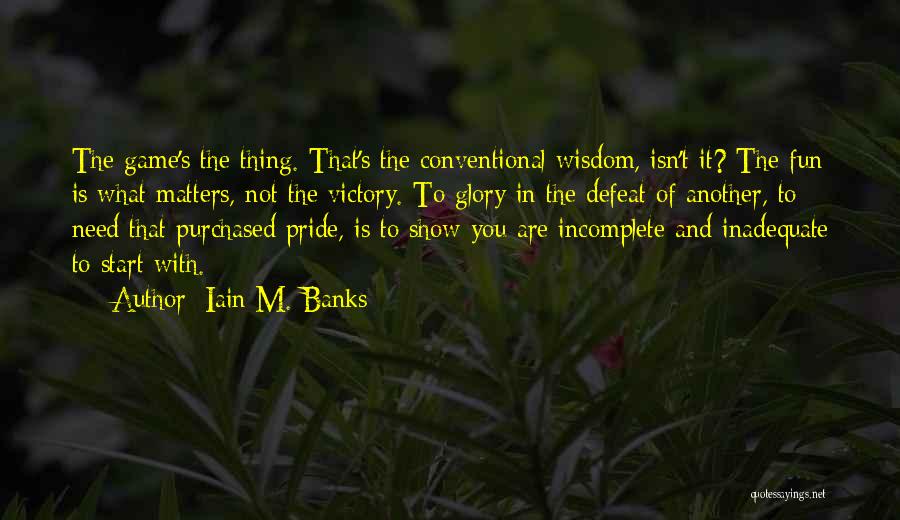 Iain M. Banks Quotes: The Game's The Thing. That's The Conventional Wisdom, Isn't It? The Fun Is What Matters, Not The Victory. To Glory