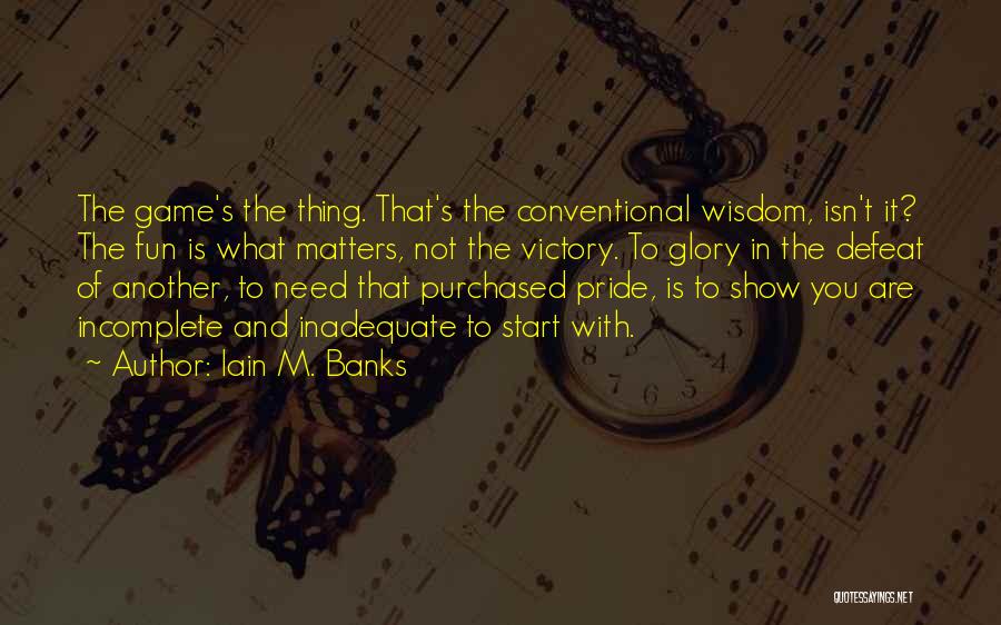 Iain M. Banks Quotes: The Game's The Thing. That's The Conventional Wisdom, Isn't It? The Fun Is What Matters, Not The Victory. To Glory