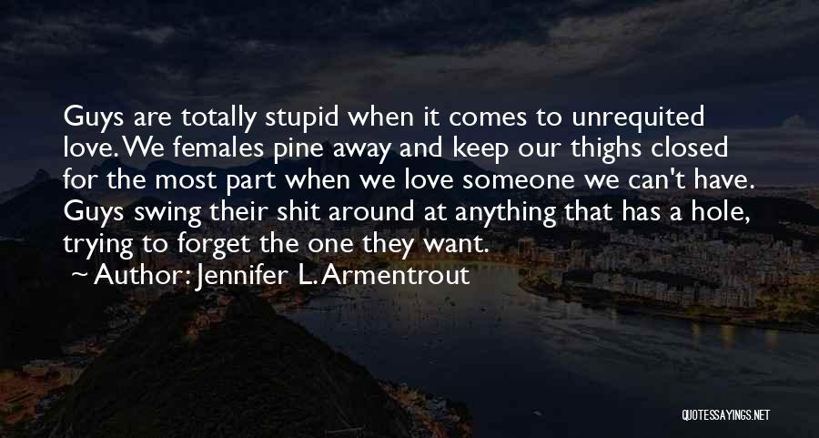 Jennifer L. Armentrout Quotes: Guys Are Totally Stupid When It Comes To Unrequited Love. We Females Pine Away And Keep Our Thighs Closed For