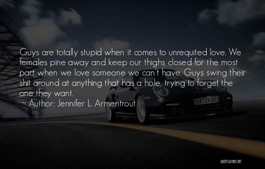 Jennifer L. Armentrout Quotes: Guys Are Totally Stupid When It Comes To Unrequited Love. We Females Pine Away And Keep Our Thighs Closed For