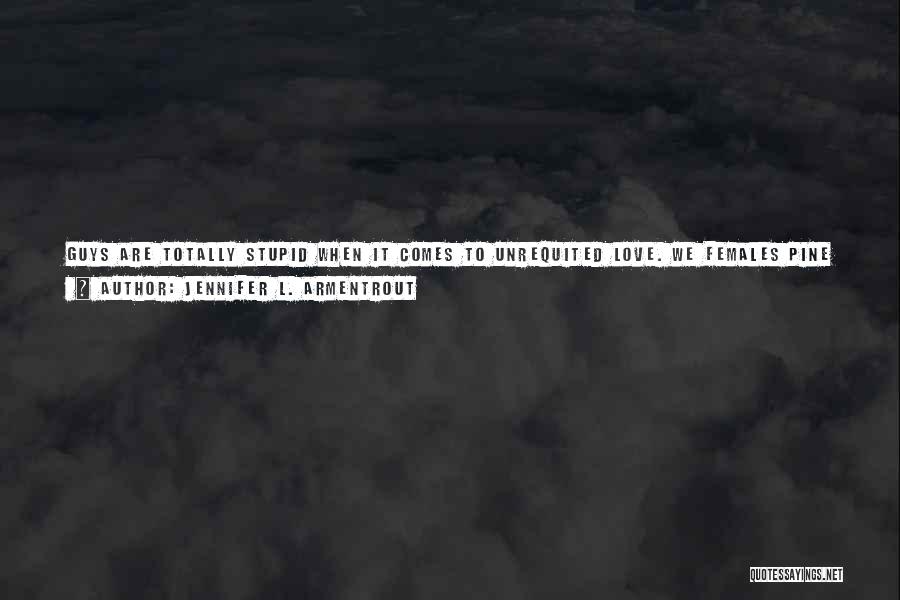 Jennifer L. Armentrout Quotes: Guys Are Totally Stupid When It Comes To Unrequited Love. We Females Pine Away And Keep Our Thighs Closed For